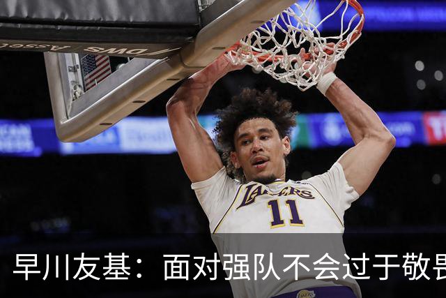 早川友基：面对强队不会过于敬畏也不会妄自菲薄，有机会战胜他们