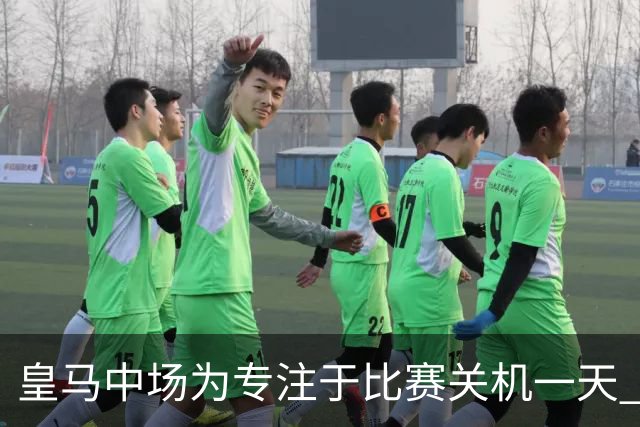 皇马中场为专注于比赛关机一天 赛后泪流满面